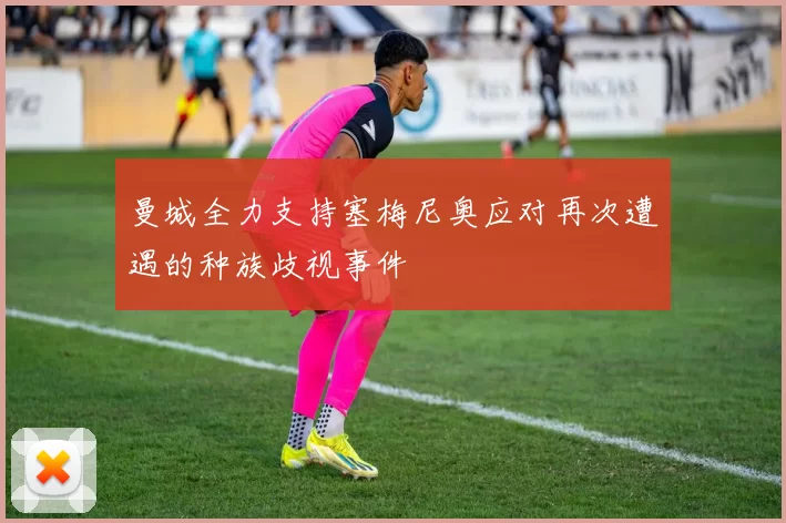 曼城全力支持塞梅尼奥应对再次遭遇的种族歧视事件