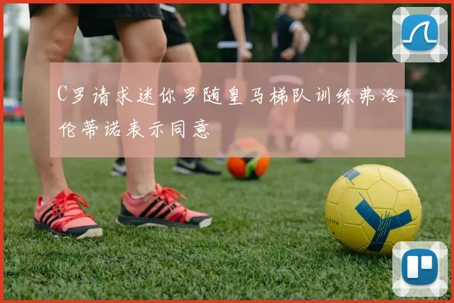 C罗请求迷你罗随皇马梯队训练弗洛伦蒂诺表示同意