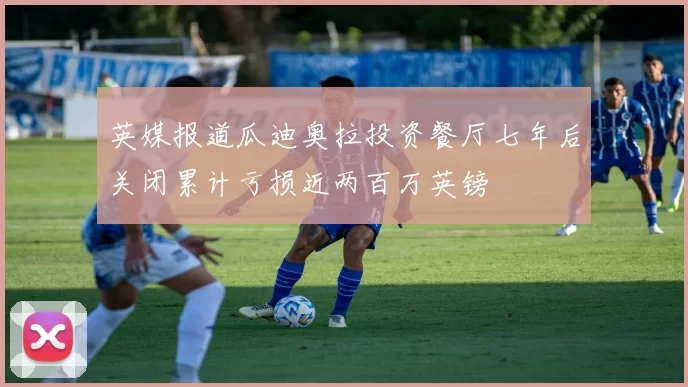 英媒报道瓜迪奥拉投资餐厅七年后关闭累计亏损近两百万英镑