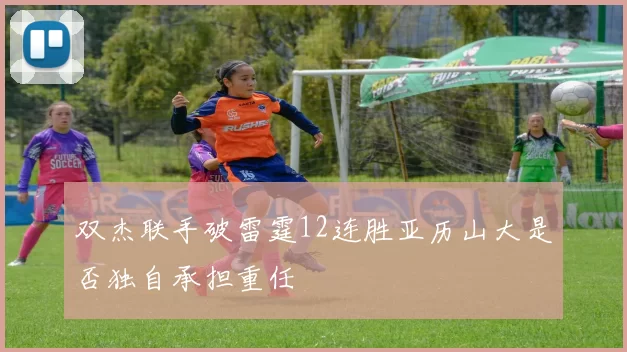 双杰联手破雷霆12连胜亚历山大是否独自承担重任