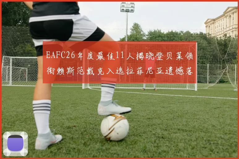 EAFC26年度最佳11人揭晓登贝莱领衔赖斯范戴克入选拉菲尼亚遗憾落选