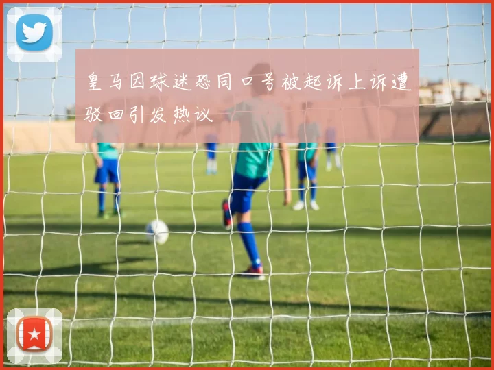 皇马因球迷恐同口号被起诉上诉遭驳回引发热议