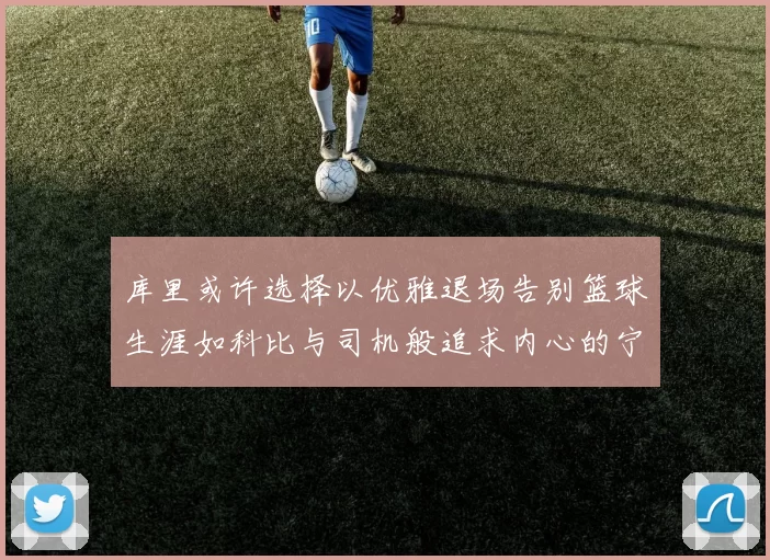 库里或许选择以优雅退场告别篮球生涯如科比与司机般追求内心的宁静