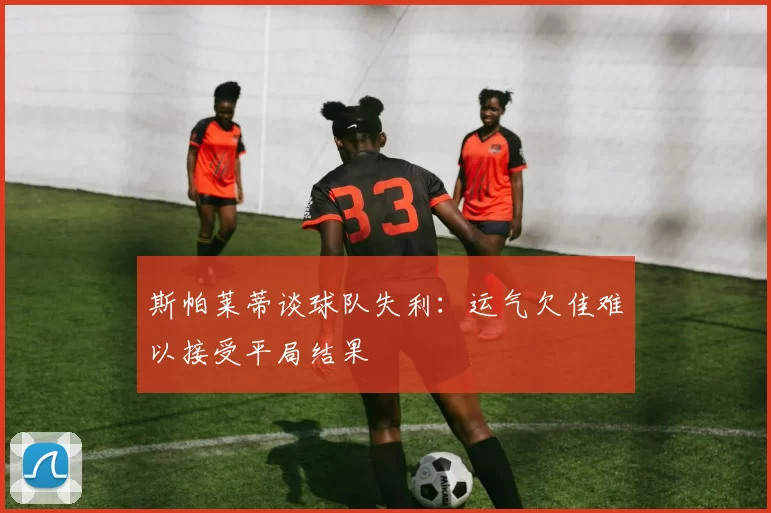 斯帕莱蒂谈球队失利：运气欠佳难以接受平局结果