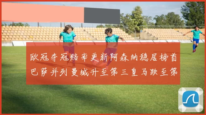 欧冠夺冠赔率更新阿森纳稳居榜首巴萨并列曼城升至第三皇马跌至第七