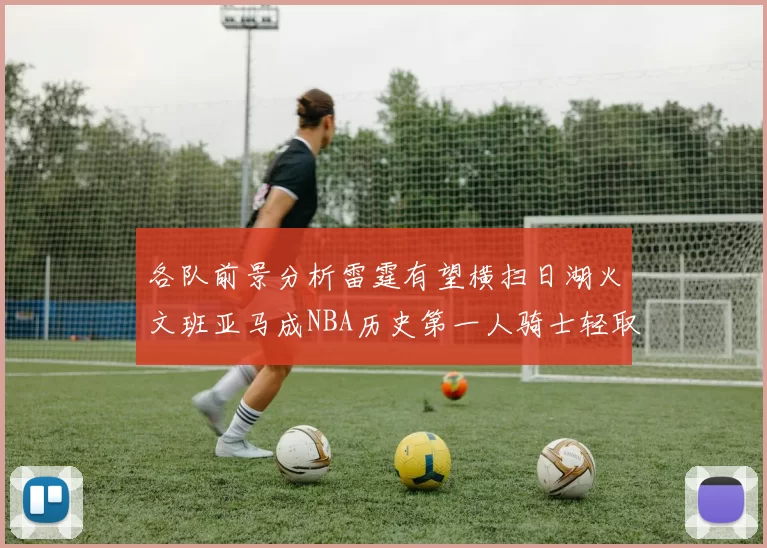 各队前景分析雷霆有望横扫日湖火文班亚马成NBA历史第一人骑士轻取猛龙