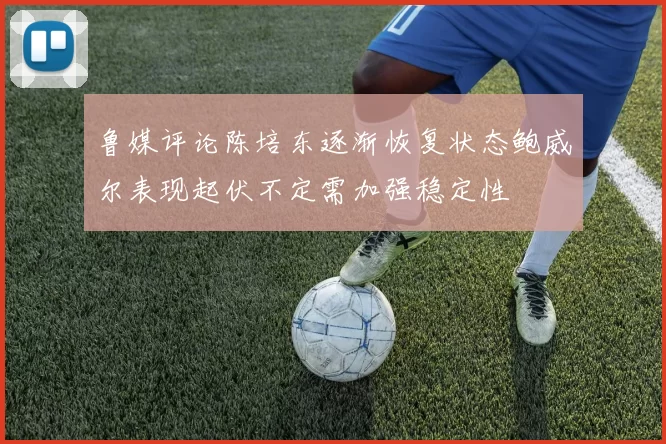 鲁媒评论陈培东逐渐恢复状态鲍威尔表现起伏不定需加强稳定性
