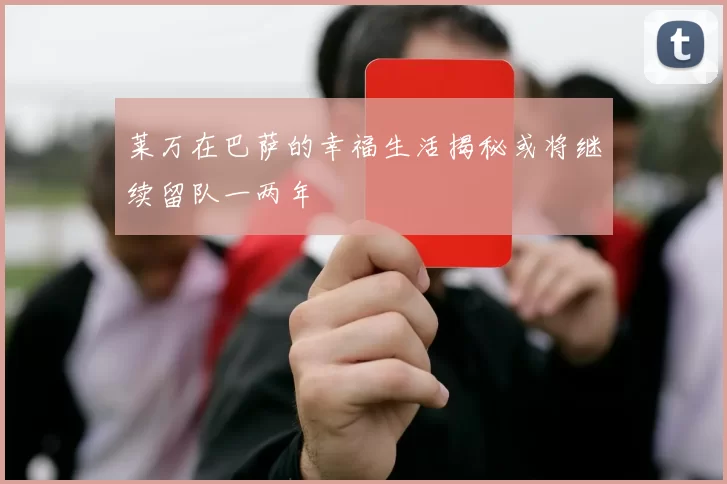 莱万在巴萨的幸福生活揭秘或将继续留队一两年