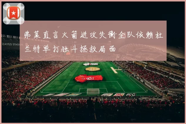 弗莱直言火箭进攻失衡全队依赖杜兰特单打独斗拯救局面