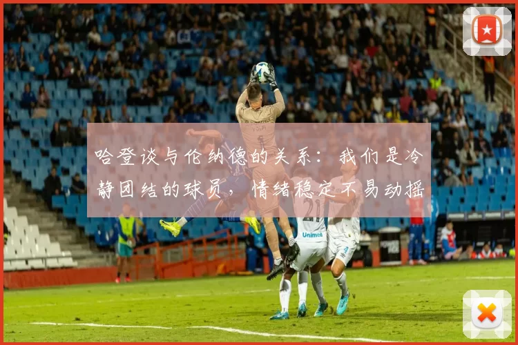 哈登谈与伦纳德的关系：我们是冷静团结的球员，情绪稳定不易动摇