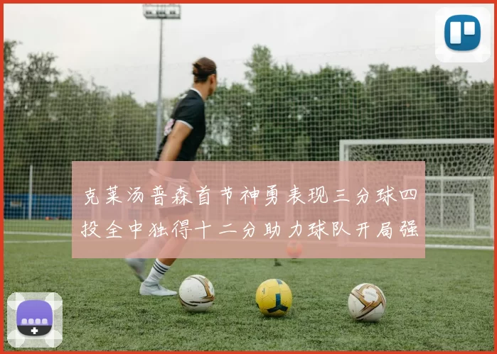 克莱汤普森首节神勇表现三分球四投全中独得十二分助力球队开局强势