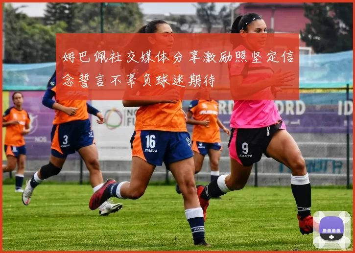 姆巴佩社交媒体分享激励照坚定信念誓言不辜负球迷期待