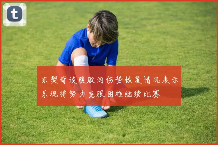 东契奇谈腹股沟伤势恢复情况表示乐观将努力克服困难继续比赛